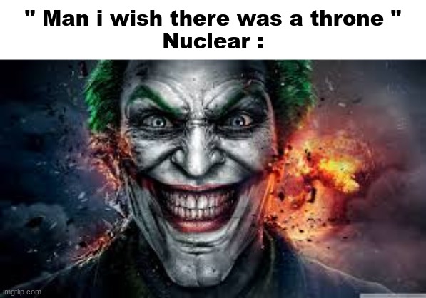 Jonkler | " Man i wish there was a throne "
Nuclear : | image tagged in jonkler | made w/ Imgflip meme maker