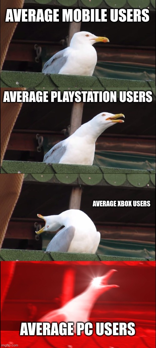 true | AVERAGE MOBILE USERS; AVERAGE PLAYSTATION USERS; AVERAGE XBOX USERS; AVERAGE PC USERS | image tagged in memes,inhaling seagull | made w/ Imgflip meme maker