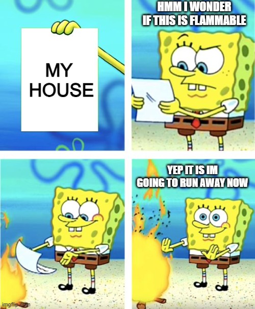 MY  HOUSE HMM I WONDER IF THIS IS FLAMMABLE YEP IT IS IM GOING TO RUN AWAY NOW | image tagged in spongebob burning paper | made w/ Imgflip meme maker