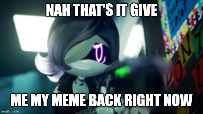 GIVE IT BACK | NAH THAT'S IT GIVE; ME MY MEME BACK RIGHT NOW | image tagged in murder drones | made w/ Imgflip meme maker