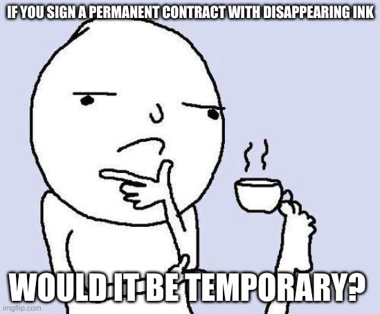 thinking meme | IF YOU SIGN A PERMANENT CONTRACT WITH DISAPPEARING INK WOULD IT BE TEMPORARY? | image tagged in thinking meme | made w/ Imgflip meme maker