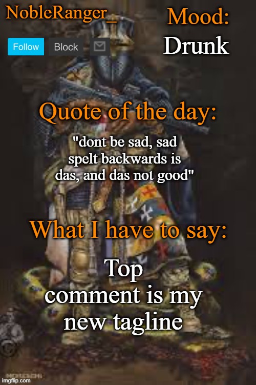 NobleRanger_ announcement template, The third | Drunk; "dont be sad, sad spelt backwards is das, and das not good"; Top comment is my new tagline | image tagged in nobleranger_ announcement template the third | made w/ Imgflip meme maker
