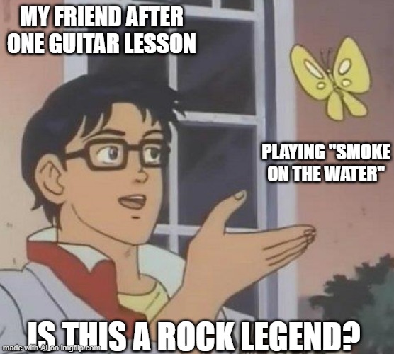 You THINK You Are a Legend | MY FRIEND AFTER ONE GUITAR LESSON; PLAYING "SMOKE ON THE WATER"; IS THIS A ROCK LEGEND? | image tagged in is this butterfly | made w/ Imgflip meme maker