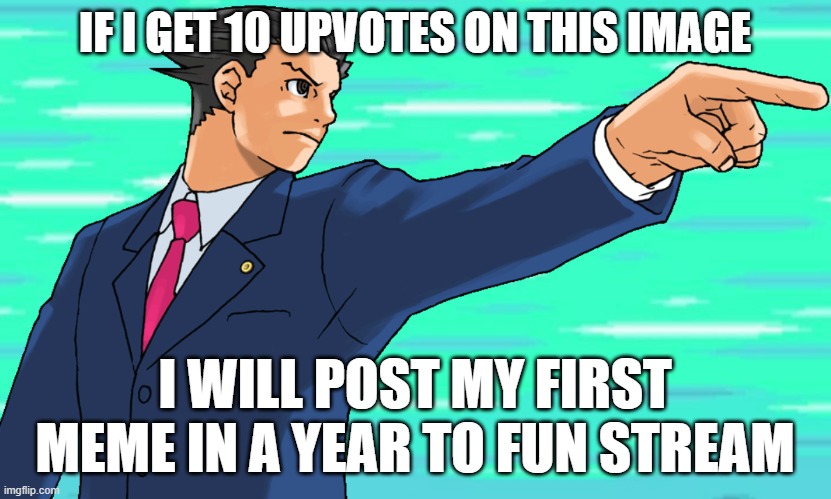 > | IF I GET 10 UPVOTES ON THIS IMAGE; I WILL POST MY FIRST MEME IN A YEAR TO FUN STREAM | image tagged in phoenix wright stfu | made w/ Imgflip meme maker