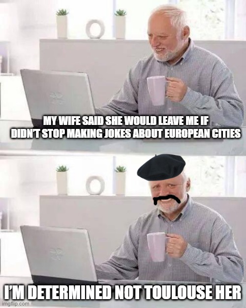 No Jokes | MY WIFE SAID SHE WOULD LEAVE ME IF DIDN’T STOP MAKING JOKES ABOUT EUROPEAN CITIES; I’M DETERMINED NOT TOULOUSE HER | image tagged in memes,hide the pain harold | made w/ Imgflip meme maker