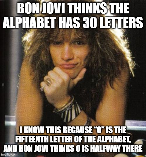 Halfway There | BON JOVI THINKS THE ALPHABET HAS 30 LETTERS; I KNOW THIS BECAUSE “O” IS THE FIFTEENTH LETTER OF THE ALPHABET, AND BON JOVI THINKS O IS HALFWAY THERE | image tagged in bon jovi | made w/ Imgflip meme maker