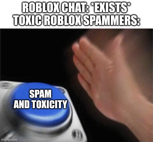 WHY DO THEY DO THIS | ROBLOX CHAT: *EXISTS*
TOXIC ROBLOX SPAMMERS:; SPAM AND TOXICITY | image tagged in memes,blank nut button,roblox meme,spam,toxic,chat | made w/ Imgflip meme maker