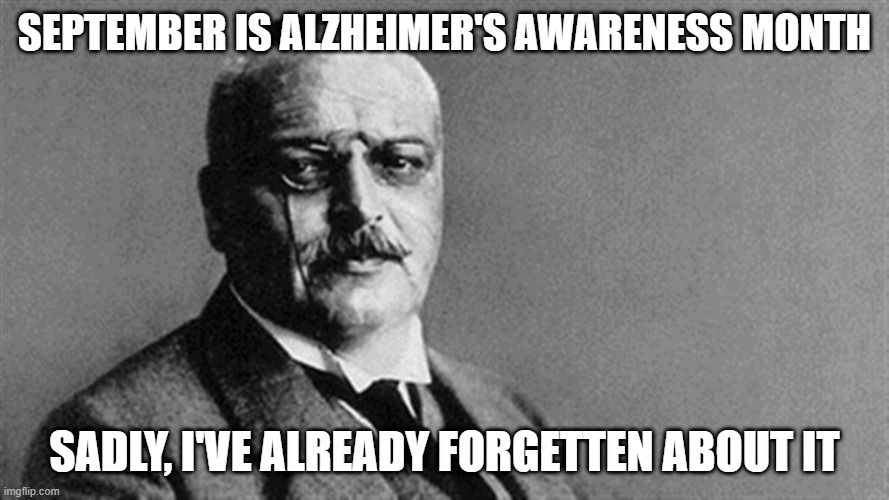 Alzheimer's Awareness | SEPTEMBER IS ALZHEIMER'S AWARENESS MONTH; SADLY, I'VE ALREADY FORGETTEN ABOUT IT | image tagged in alois alzheimer | made w/ Imgflip meme maker