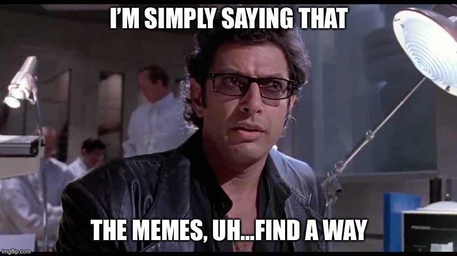 Memes Find a Way | I’M SIMPLY SAYING THAT; THE MEMES, UH…FIND A WAY | image tagged in life finds a way,jurassic park,memes,meme,memes about memes | made w/ Imgflip meme maker