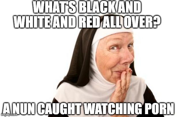 Naughty Nun | WHAT'S BLACK AND WHITE AND RED ALL OVER? A NUN CAUGHT WATCHING PORN | image tagged in nun | made w/ Imgflip meme maker