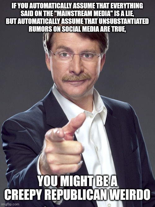 Creepy Republican weirdos deal with their media illiteracy in the dumbest way possible. | IF YOU AUTOMATICALLY ASSUME THAT EVERYTHING
SAID ON THE "MAINSTREAM MEDIA" IS A LIE,
BUT AUTOMATICALLY ASSUME THAT UNSUBSTANTIATED
RUMORS ON SOCIAL MEDIA ARE TRUE, YOU MIGHT BE A
CREEPY REPUBLICAN WEIRDO | image tagged in jeff foxworthy,creepy,weird,republican,mainstream media,social media | made w/ Imgflip meme maker