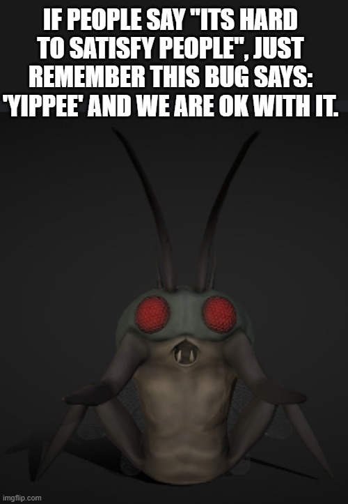 yippee! | IF PEOPLE SAY "ITS HARD TO SATISFY PEOPLE", JUST REMEMBER THIS BUG SAYS: 'YIPPEE' AND WE ARE OK WITH IT. | image tagged in games | made w/ Imgflip meme maker