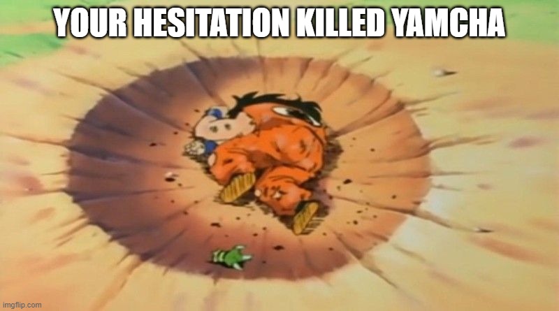 stop hesitating | YOUR HESITATION KILLED YAMCHA | image tagged in yamcha dead | made w/ Imgflip meme maker