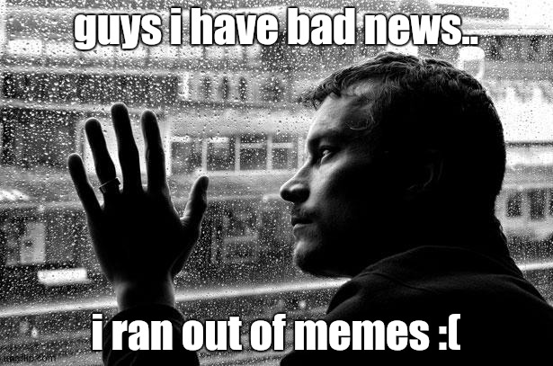 I ran out of ideas, so ill post after 2 days | guys i have bad news.. i ran out of memes :( | image tagged in memes,over educated problems | made w/ Imgflip meme maker