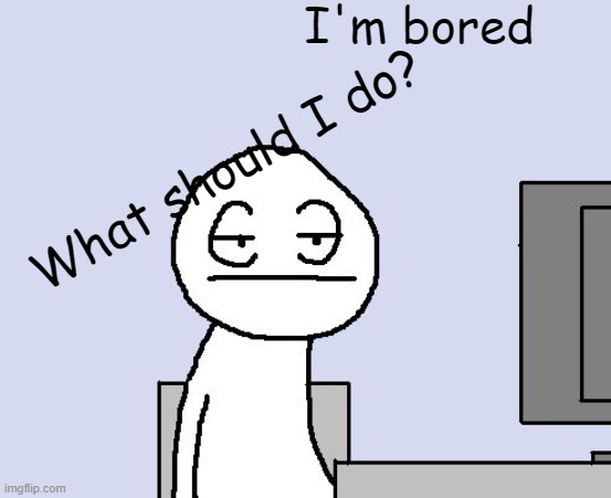 I am bored | I'm bored; What should I do? | image tagged in bored of this crap | made w/ Imgflip meme maker