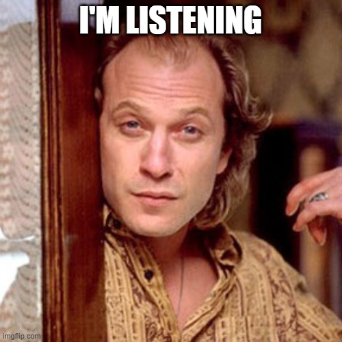 Buffalo Bill Silence of the lambs | I'M LISTENING | image tagged in buffalo bill silence of the lambs | made w/ Imgflip meme maker