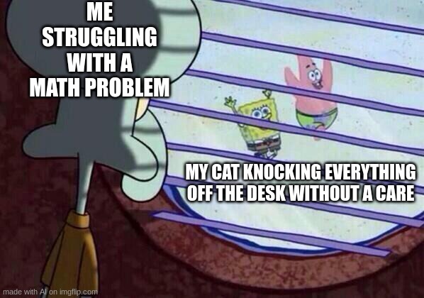 Squidward window | ME STRUGGLING WITH A MATH PROBLEM; MY CAT KNOCKING EVERYTHING OFF THE DESK WITHOUT A CARE | image tagged in squidward window | made w/ Imgflip meme maker