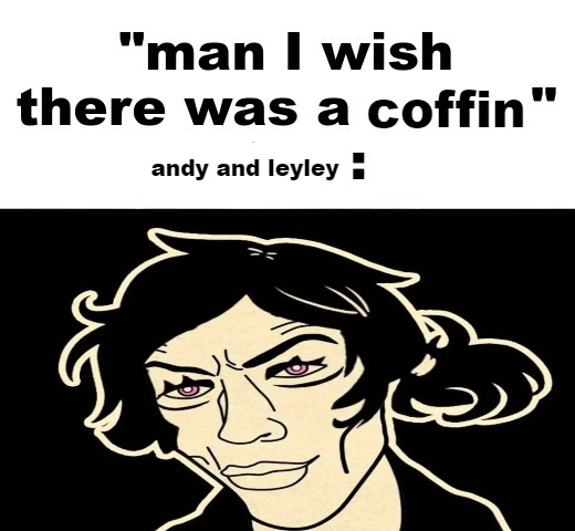 stupid game | coffin; andy and leyley | image tagged in man i wish there was a | made w/ Imgflip meme maker