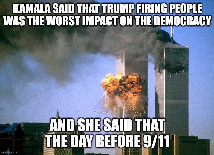 "So I was actually using an advance technique called EXAGGERATION" | KAMALA SAID THAT TRUMP FIRING PEOPLE WAS THE WORST IMPACT ON THE DEMOCRACY; AND SHE SAID THAT THE DAY BEFORE 9/11 | image tagged in 911 9/11 twin towers impact | made w/ Imgflip meme maker