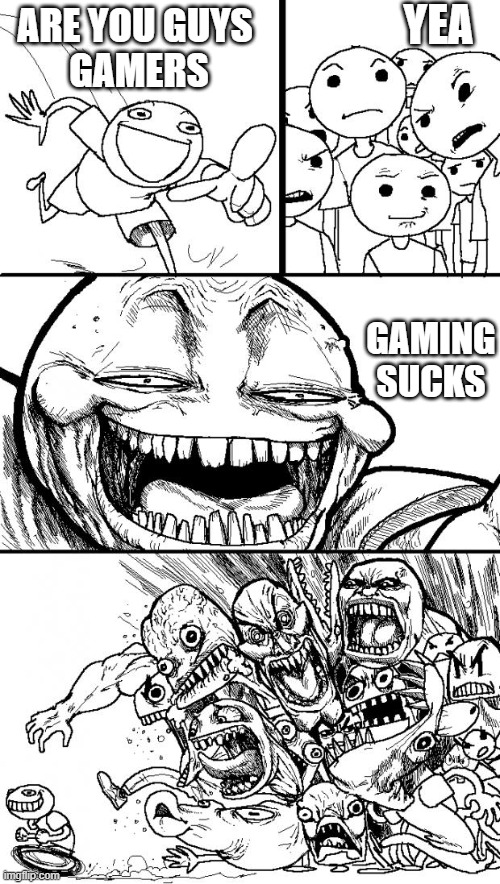 gaming sucks | YEA; ARE YOU GUYS 
GAMERS; GAMING SUCKS | image tagged in memes,hey internet | made w/ Imgflip meme maker