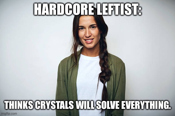 HARDCORE LEFTIST:; THINKS CRYSTALS WILL SOLVE EVERYTHING. | made w/ Imgflip meme maker