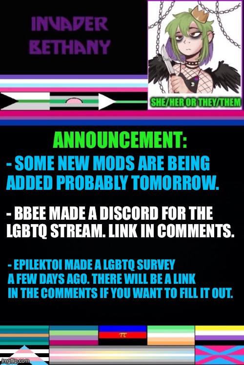 Update: new mods soon, a LGBTQ discord, and a LGBTQ survey | - SOME NEW MODS ARE BEING 
ADDED PROBABLY TOMORROW. - BBEE MADE A DISCORD FOR THE 
LGBTQ STREAM. LINK IN COMMENTS. - EPILEKTOI MADE A LGBTQ SURVEY A FEW DAYS AGO. THERE WILL BE A LINK IN THE COMMENTS IF YOU WANT TO FILL IT OUT. | image tagged in announcement,update,mods,imgflip mods,lgbtq,discord | made w/ Imgflip meme maker