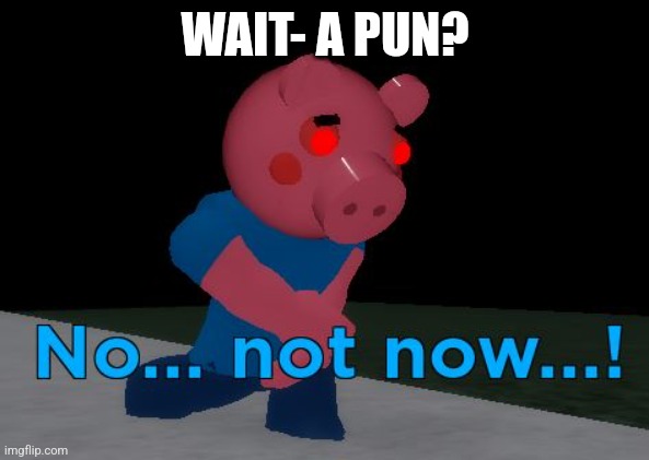 Not Now! George Pig | WAIT- A PUN? | image tagged in not now george pig | made w/ Imgflip meme maker