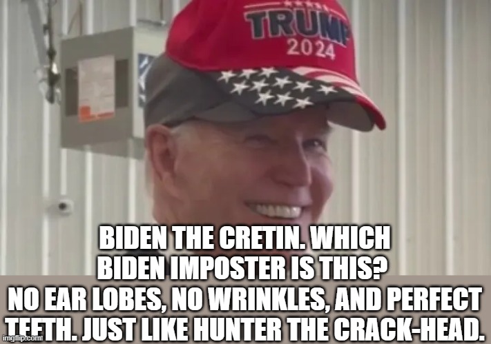 Biden the Cretin | BIDEN THE CRETIN. WHICH BIDEN IMPOSTER IS THIS? 
NO EAR LOBES, NO WRINKLES, AND PERFECT TEETH. JUST LIKE HUNTER THE CRACK-HEAD. | image tagged in biden the cretin | made w/ Imgflip meme maker