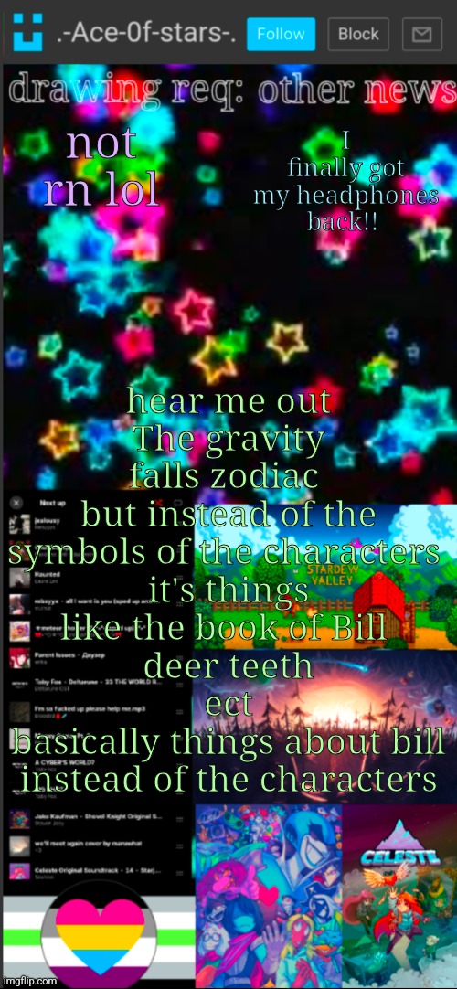 if you see this, I probably didn't add a title :3 | I finally got my headphones back!! not rn lol; hear me out
The gravity falls zodiac 
but instead of the symbols of the characters 
it's things like the book of Bill 
deer teeth
ect
basically things about bill instead of the characters | image tagged in if you see this i probably didn't add a title 3 | made w/ Imgflip meme maker