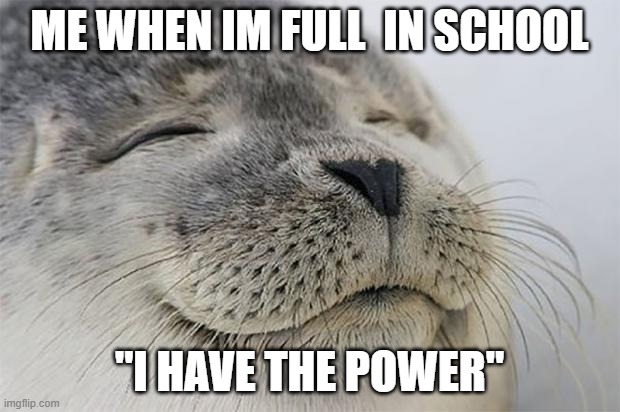 Satisfied Seal Meme | ME WHEN IM FULL  IN SCHOOL; "I HAVE THE POWER" | image tagged in memes,satisfied seal | made w/ Imgflip meme maker