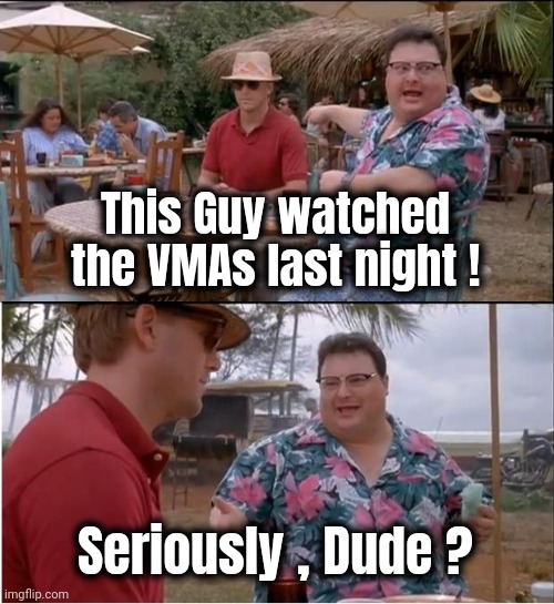 Open to public ridicule | This Guy watched the VMAs last night ! Seriously , Dude ? | image tagged in memes,see nobody cares,tv show,well yes but actually no,boring,boredom | made w/ Imgflip meme maker