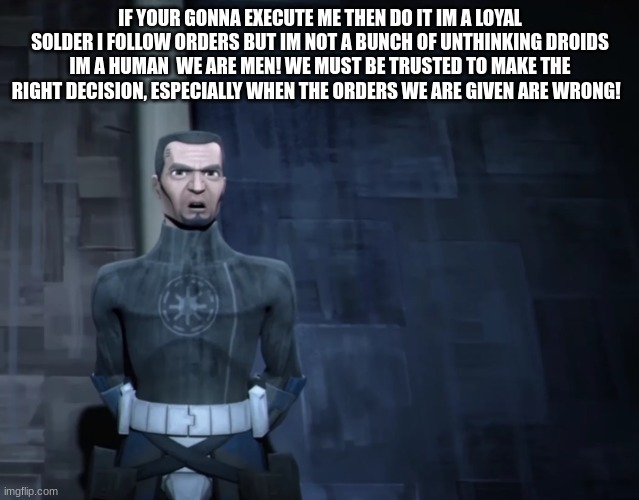 clone trooper | IF YOUR GONNA EXECUTE ME THEN DO IT IM A LOYAL SOLDER I FOLLOW ORDERS BUT IM NOT A BUNCH OF UNTHINKING DROIDS IM A HUMAN  WE ARE MEN! WE MUST BE TRUSTED TO MAKE THE RIGHT DECISION, ESPECIALLY WHEN THE ORDERS WE ARE GIVEN ARE WRONG! | image tagged in clone trooper | made w/ Imgflip meme maker