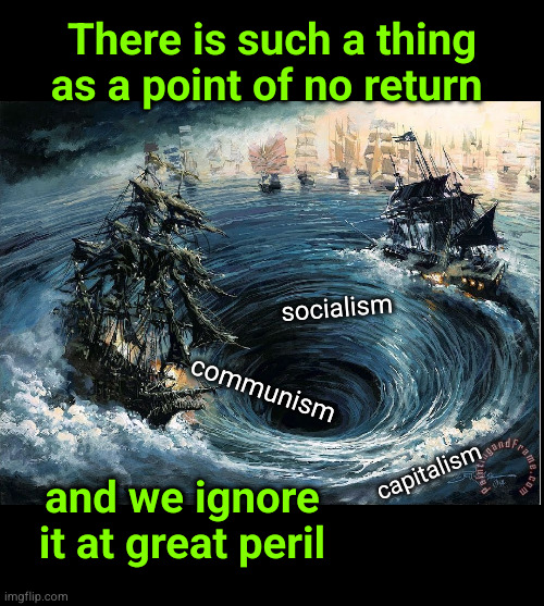 There is a such thing as a point of no return | There is such a thing as a point of no return; socialism; communism; and we ignore it at great peril; capitalism | image tagged in sea vortex,progressive leftists | made w/ Imgflip meme maker