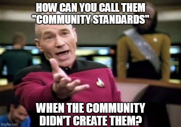 Picard Wtf Meme | HOW CAN YOU CALL THEM
"COMMUNITY STANDARDS"; WHEN THE COMMUNITY
DIDN'T CREATE THEM? | image tagged in memes,picard wtf | made w/ Imgflip meme maker