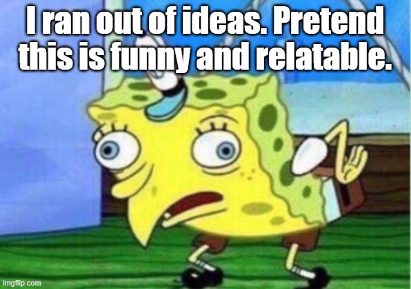 Mocking Spongebob Meme | I ran out of ideas. Pretend this is funny and relatable. | image tagged in memes,mocking spongebob | made w/ Imgflip meme maker