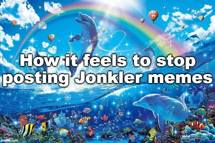 Happy dolphin rainbow | How it feels to stop posting Jonkler memes | image tagged in happy dolphin rainbow | made w/ Imgflip meme maker
