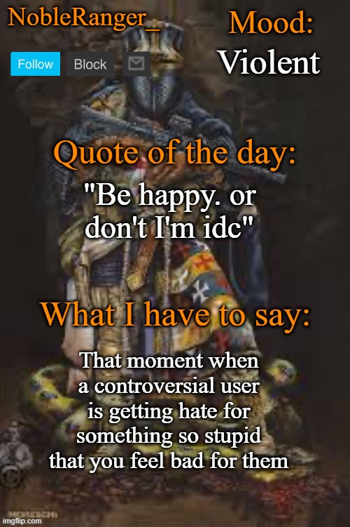 NobleRanger_ announcement template, The third | Violent; "Be happy. or don't I'm idc"; That moment when a controversial user is getting hate for something so stupid that you feel bad for them | image tagged in nobleranger_ announcement template the third | made w/ Imgflip meme maker
