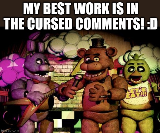 wrong stream sorry | MY BEST WORK IS IN THE CURSED COMMENTS! :D | image tagged in fnaf | made w/ Imgflip meme maker