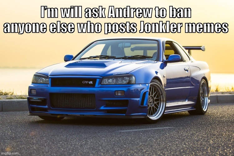 Skyline R34 | I’m will ask Andrew to ban anyone else who posts Jonkler memes | image tagged in skyline r34 | made w/ Imgflip meme maker