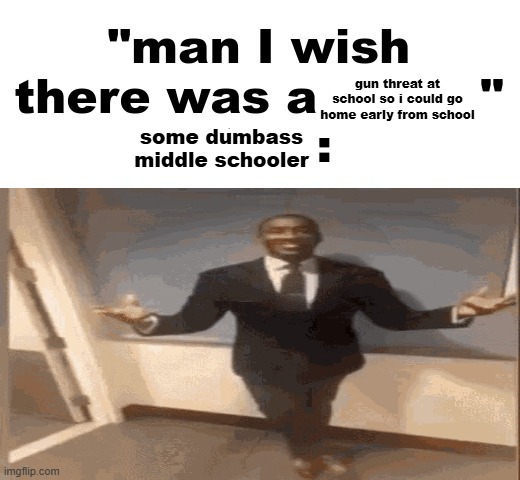 this happened 4 FUCKING TIMES where i live (i had to go to school tho...) | gun threat at school so i could go home early from school; some dumbass middle schooler | image tagged in man i wish there was a | made w/ Imgflip meme maker