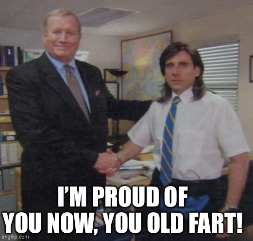 the office congratulations | I’M PROUD OF YOU NOW, YOU OLD FART! | image tagged in the office congratulations | made w/ Imgflip meme maker