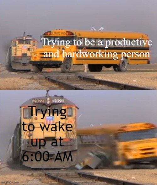 Me need sleep... | Trying to be a productive and hardworking person; Trying to wake up at 6:00 AM | image tagged in a train hitting a school bus,sleep,sleep deprivation creations | made w/ Imgflip meme maker