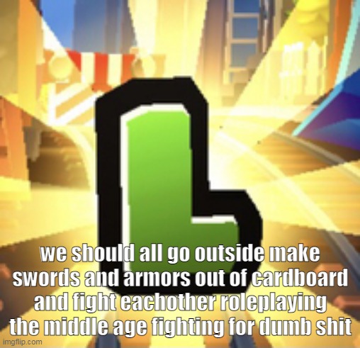 Subways Surfer L | we should all go outside make swords and armors out of cardboard and fight eachother roleplaying the middle age fighting for dumb shit | image tagged in subways surfer l | made w/ Imgflip meme maker