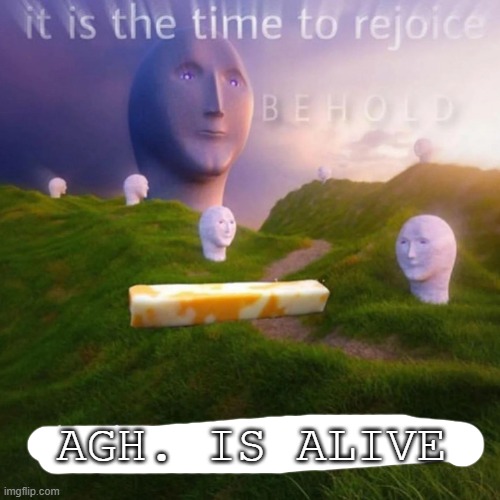 It is time to rejoice, behold, the cheese stick hath returned | AGH. IS ALIVE | image tagged in it is time to rejoice behold the cheese stick hath returned | made w/ Imgflip meme maker