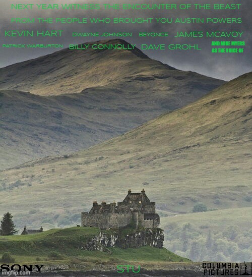 movies that might happen someday part 198 | NEXT YEAR WITNESS THE ENCOUNTER OF THE BEAST; FROM THE PEOPLE WHO BROUGHT YOU AUSTIN POWERS; JAMES MCAVOY; KEVIN HART; DWAYNE JOHNSON; BEYONCE; PATRICK WARBURTON; DAVE GROHL; AND MIKE MYERS AS THE VOICE OF; BILLY CONNOLLY; STU | image tagged in duart castle mull scotland,sony,pg-13,fake,loch ness monster,adult humor | made w/ Imgflip meme maker