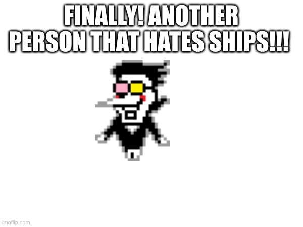 FINALLY! ANOTHER PERSON THAT HATES SHIPS!!! | made w/ Imgflip meme maker