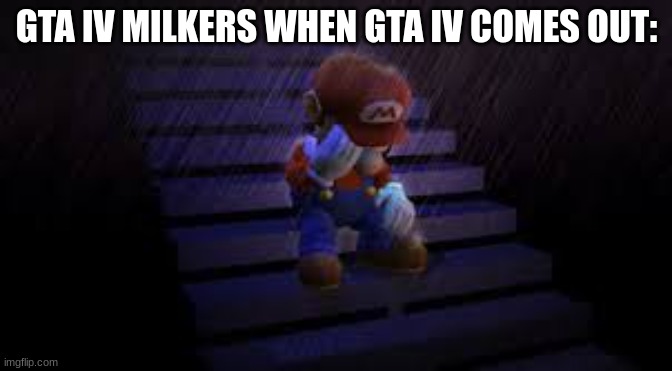 GTA 6 is coming soon. | GTA IV MILKERS WHEN GTA IV COMES OUT: | image tagged in sad mario | made w/ Imgflip meme maker