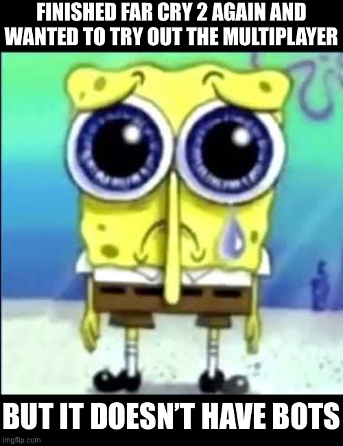 Sad Spongebob | FINISHED FAR CRY 2 AGAIN AND WANTED TO TRY OUT THE MULTIPLAYER; BUT IT DOESN’T HAVE BOTS | image tagged in sad spongebob | made w/ Imgflip meme maker