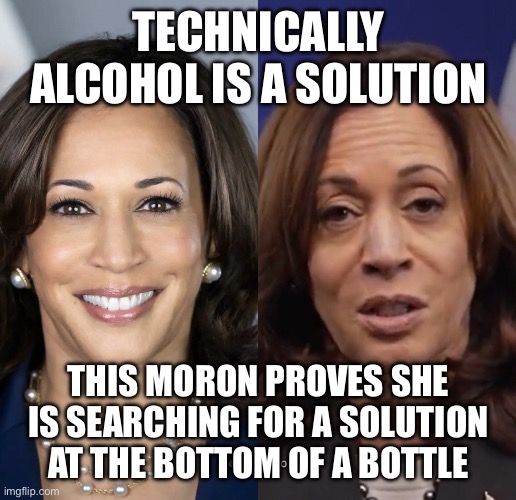 Kamala drunk | TECHNICALLY ALCOHOL IS A SOLUTION; THIS MORON PROVES SHE IS SEARCHING FOR A SOLUTION AT THE BOTTOM OF A BOTTLE | image tagged in kamala drunk | made w/ Imgflip meme maker