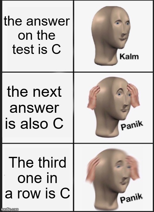 tests be like... | the answer on the test is C; the next answer is also C; The third one in a row is C | image tagged in memes,panik kalm panik | made w/ Imgflip meme maker